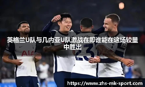 英格兰U队与几内亚U队激战在即谁能在这场较量中胜出