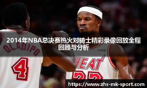 2014年NBA总决赛热火对骑士精彩录像回放全程回顾与分析