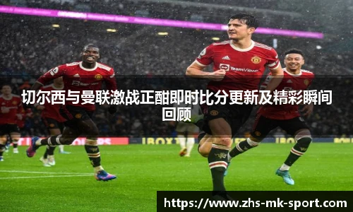 切尔西与曼联激战正酣即时比分更新及精彩瞬间回顾
