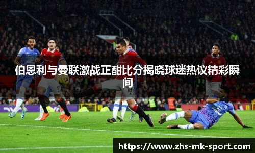 伯恩利与曼联激战正酣比分揭晓球迷热议精彩瞬间