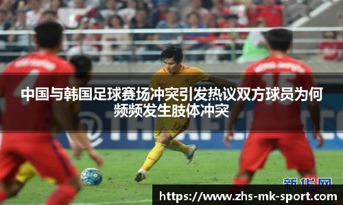 中国与韩国足球赛场冲突引发热议双方球员为何频频发生肢体冲突