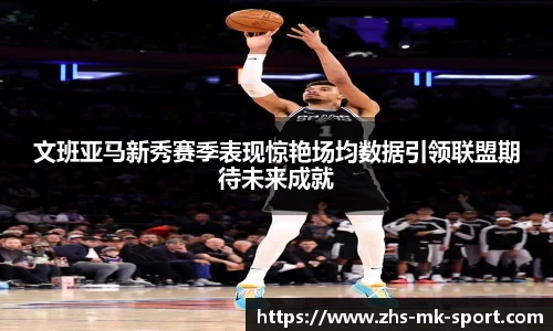 文班亚马新秀赛季表现惊艳场均数据引领联盟期待未来成就