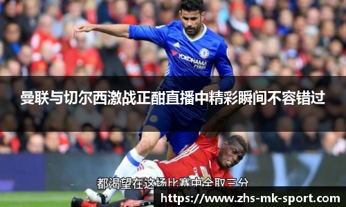 曼联与切尔西激战正酣直播中精彩瞬间不容错过